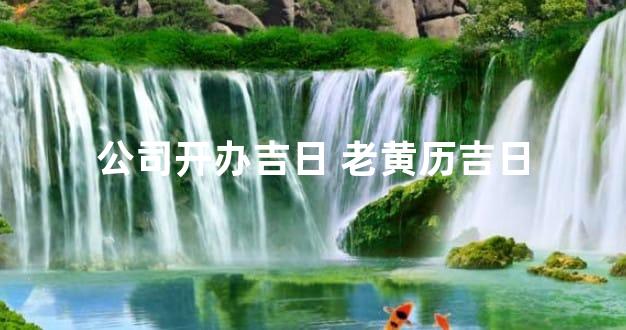 公司开办吉日 老黄历吉日